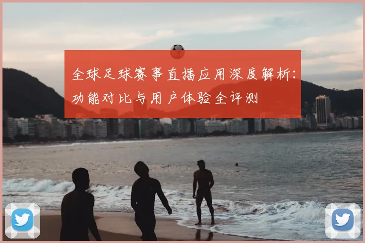 全球足球赛事直播应用深度解析：功能对比与用户体验全评测