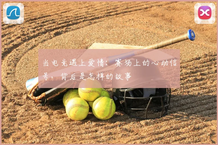 当电竞遇上爱情:赛场上的心动信号,背后是怎样的故事