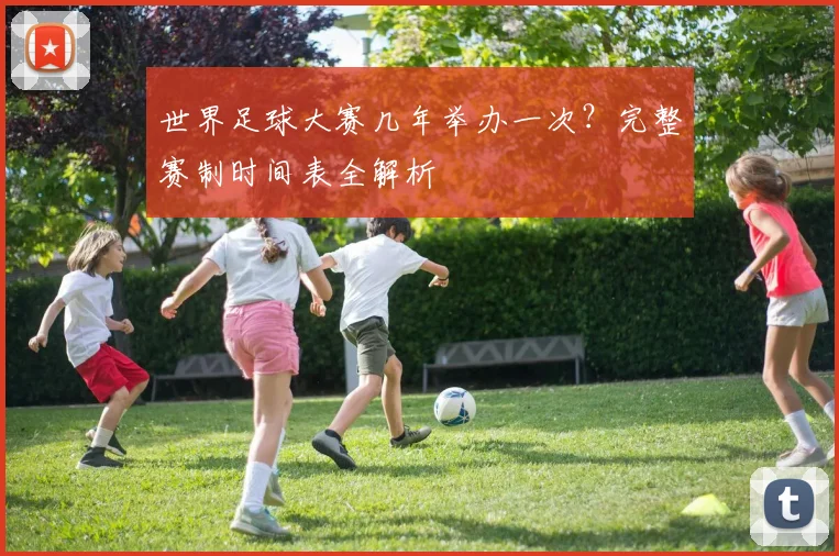 世界足球大赛几年举办一次？完整赛制时间表全解析