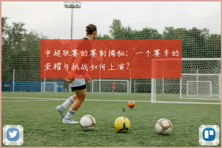 中超联赛的赛制揭秘：一个赛季的荣耀与挑战如何上演？