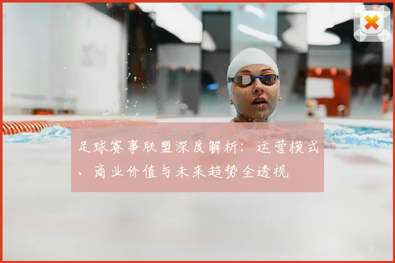 足球赛事联盟深度解析:运营模式、商业价值与未来趋势全透视