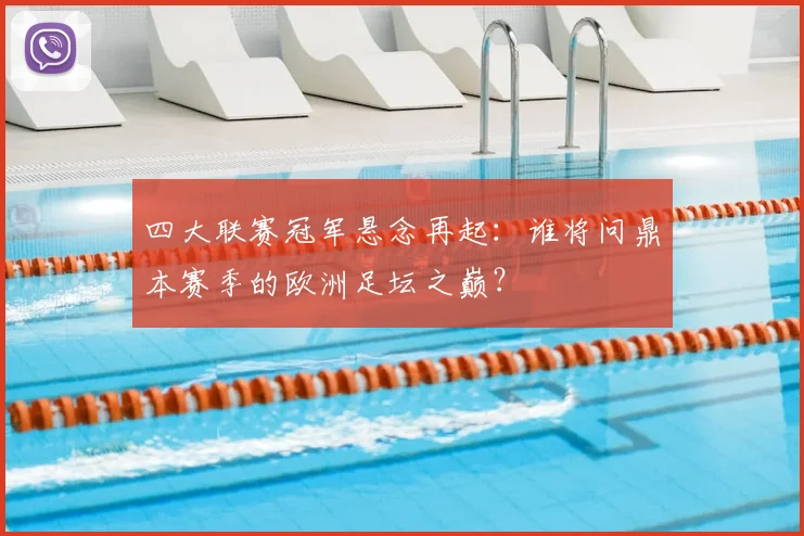 四大联赛冠军悬念再起：谁将问鼎本赛季的欧洲足坛之巅？