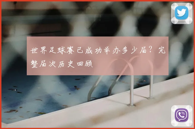 世界足球赛已成功举办多少届？完整届次历史回顾