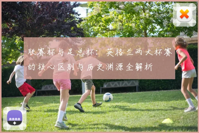 联赛杯与足总杯：英格兰两大杯赛的核心区别与历史渊源全解析