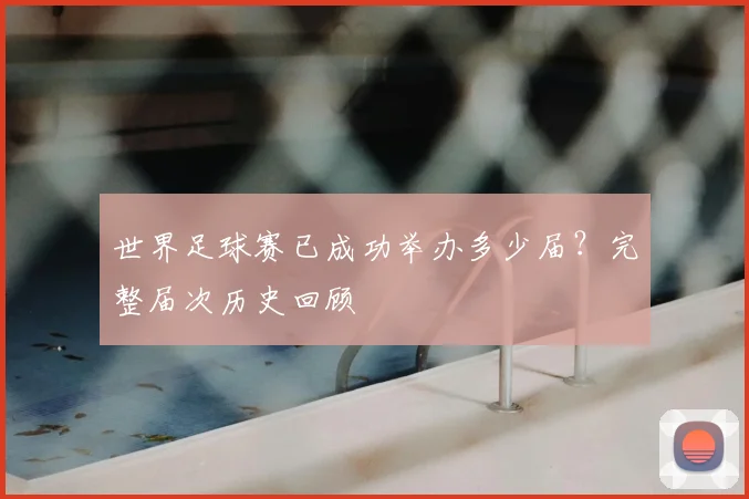 世界足球赛已成功举办多少届？完整届次历史回顾