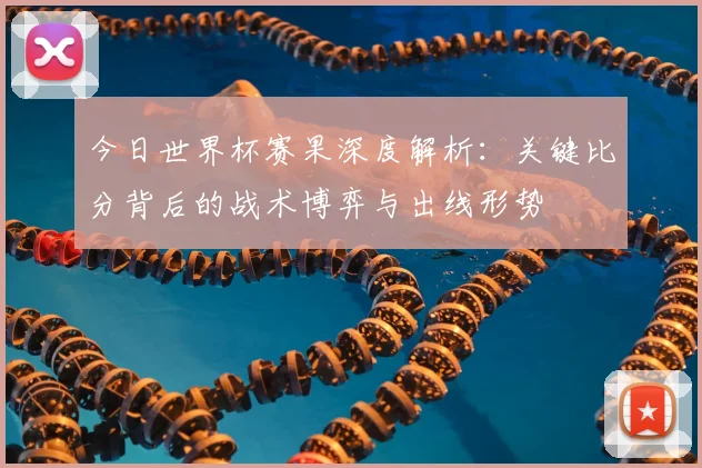 今日世界杯赛果深度解析:关键比分背后的战术博弈与出线形势