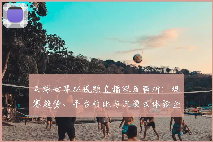 足球世界杯视频直播深度解析：观赛趋势、平台对比与沉浸式体验全指南