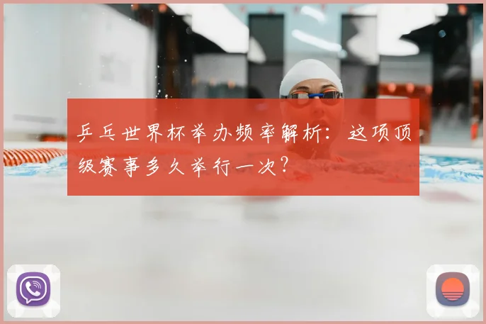 乒乓世界杯举办频率解析：这项顶级赛事多久举行一次？