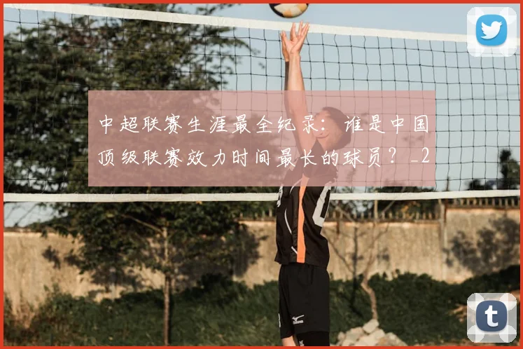中超联赛生涯最全纪录：谁是中国顶级联赛效力时间最长的球员？_20260611140817