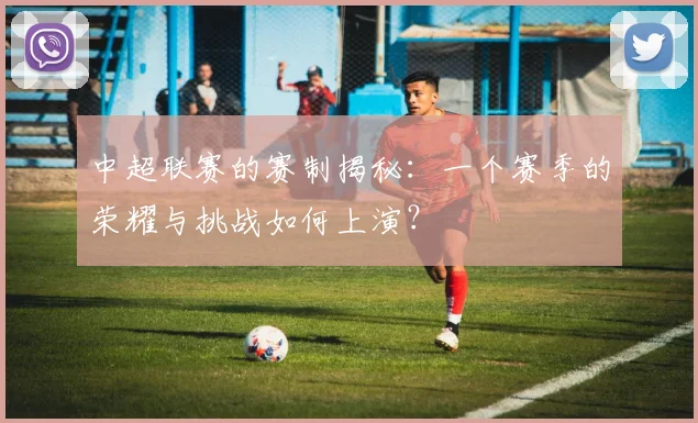 中超联赛的赛制揭秘:一个赛季的荣耀与挑战如何上演?