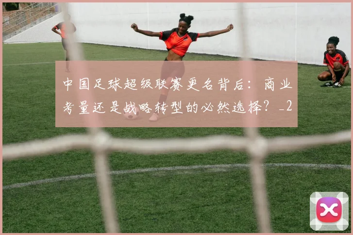 中国足球超级联赛更名背后：商业考量还是战略转型的必然选择？_20260610190316