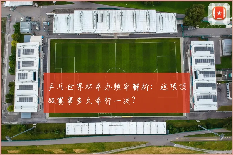 乒乓世界杯举办频率解析：这项顶级赛事多久举行一次？