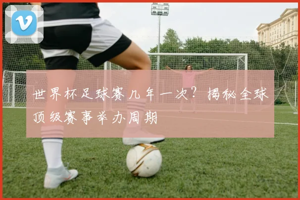 世界杯足球赛几年一次？揭秘全球顶级赛事举办周期