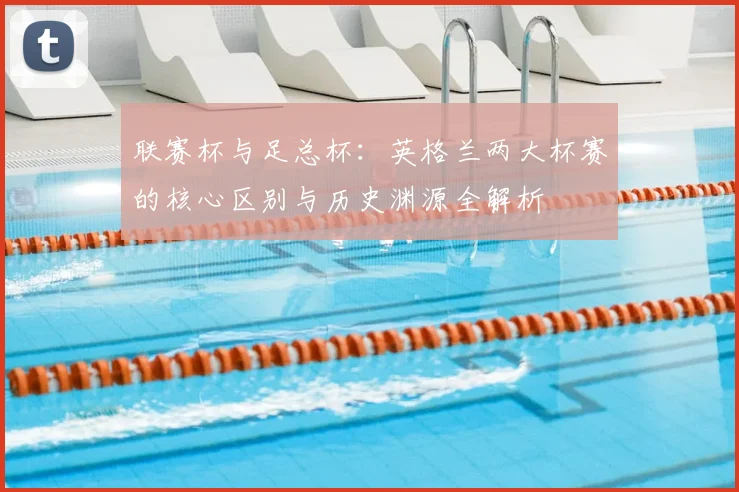联赛杯与足总杯：英格兰两大杯赛的核心区别与历史渊源全解析