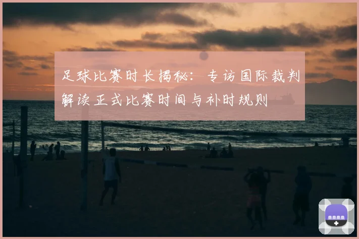 足球比赛时长揭秘：专访国际裁判解读正式比赛时间与补时规则