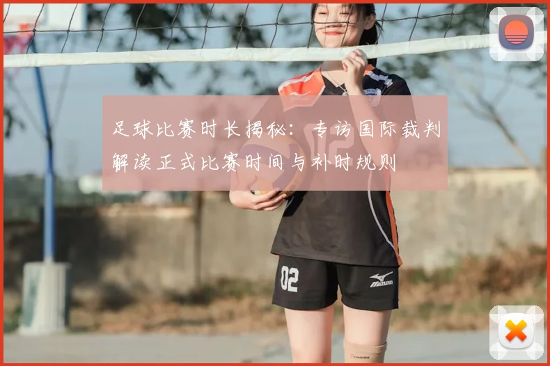 足球比赛时长揭秘：专访国际裁判解读正式比赛时间与补时规则